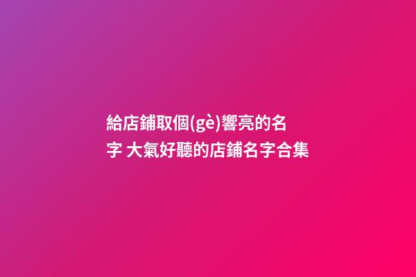 給店鋪取個(gè)響亮的名字 大氣好聽的店鋪名字合集-第1張-店鋪起名-玄機(jī)派